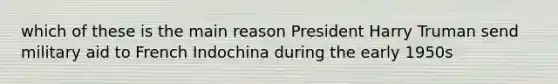 which of these is the main reason President Harry Truman send military aid to French Indochina during the early 1950s