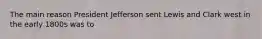 The main reason President Jefferson sent Lewis and Clark west in the early 1800s was to