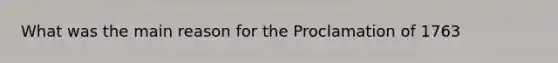 What was the main reason for the Proclamation of 1763