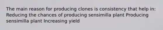 The main reason for producing clones is consistency that help in: Reducing the chances of producing sensimilla plant Producing sensimilla plant Increasing yield