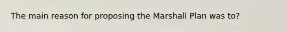 The main reason for proposing the Marshall Plan was to?