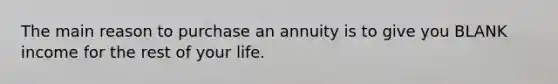 The main reason to purchase an annuity is to give you BLANK income for the rest of your life.