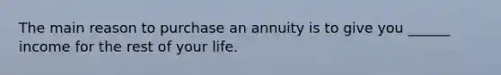 The main reason to purchase an annuity is to give you ______ income for the rest of your life.