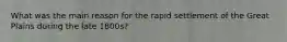 What was the main reason for the rapid settlement of the Great Plains during the late 1800s?