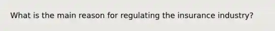 What is the main reason for regulating the insurance industry?