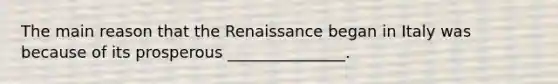 The main reason that the Renaissance began in Italy was because of its prosperous _______________.