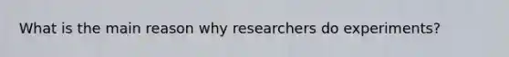 What is the main reason why researchers do experiments?