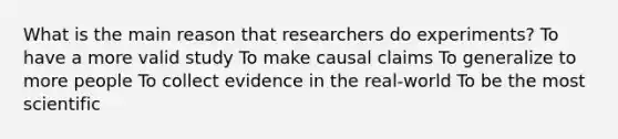 What is the main reason that researchers do experiments? To have a more valid study To make causal claims To generalize to more people To collect evidence in the real-world To be the most scientific