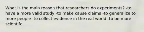 What is the main reason that researchers do experiments? -to have a more valid study -to make cause claims -to generalize to more people -to collect evidence in the real world -to be more scientifc