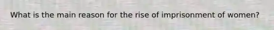 What is the main reason for the rise of imprisonment of women?