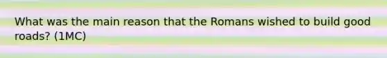 What was the main reason that the Romans wished to build good roads? (1MC)