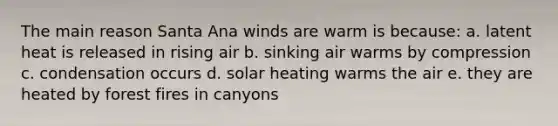 The main reason Santa Ana winds are warm is because: a. latent heat is released in rising air b. sinking air warms by compression c. condensation occurs d. solar heating warms the air e. they are heated by forest fires in canyons