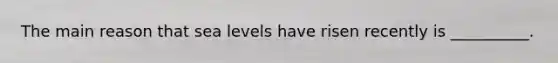 The main reason that sea levels have risen recently is __________.