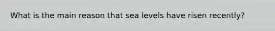 What is the main reason that sea levels have risen recently?