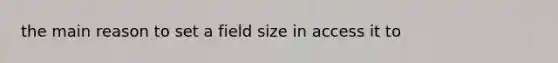 the main reason to set a field size in access it to