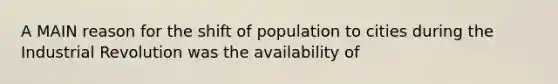 A MAIN reason for the shift of population to cities during the Industrial Revolution was the availability of