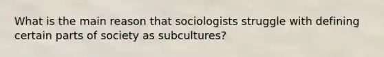 What is the main reason that sociologists struggle with defining certain parts of society as subcultures?