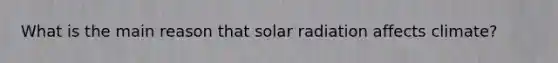 What is the main reason that solar radiation affects climate?