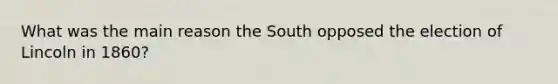 What was the main reason the South opposed the election of Lincoln in 1860?