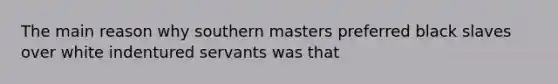 The main reason why southern masters preferred black slaves over white indentured servants was that