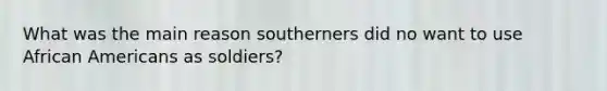 What was the main reason southerners did no want to use African Americans as soldiers?