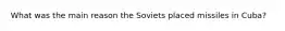 What was the main reason the Soviets placed missiles in Cuba?