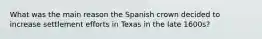 What was the main reason the Spanish crown decided to increase settlement efforts in Texas in the late 1600s?