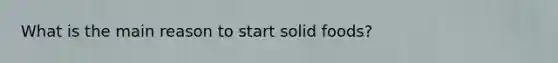 What is the main reason to start solid foods?