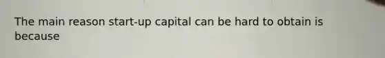 The main reason start-up capital can be hard to obtain is because