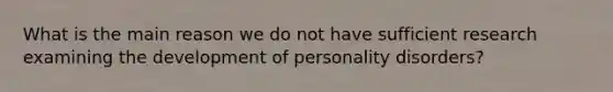 What is the main reason we do not have sufficient research examining the development of personality disorders?