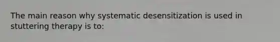 The main reason why systematic desensitization is used in stuttering therapy is to: