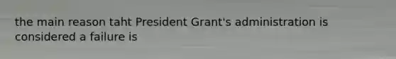 the main reason taht President Grant's administration is considered a failure is