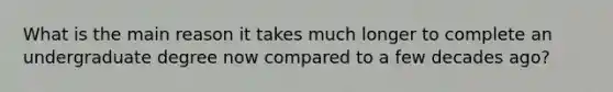 What is the main reason it takes much longer to complete an undergraduate degree now compared to a few decades ago?