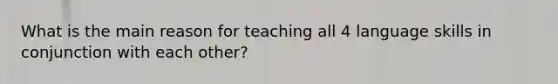 What is the main reason for teaching all 4 language skills in conjunction with each other?