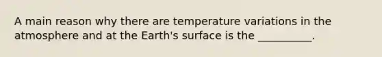 A main reason why there are temperature variations in the atmosphere and at the Earth's surface is the __________.