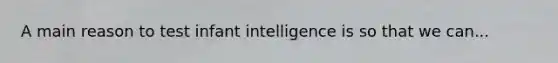 A main reason to test infant intelligence is so that we can...