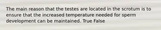 The main reason that the testes are located in the scrotum is to ensure that the increased temperature needed for sperm development can be maintained. True False