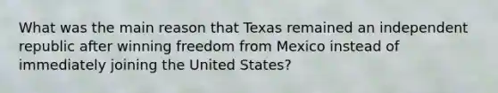 What was the main reason that Texas remained an independent republic after winning freedom from Mexico instead of immediately joining the United States?