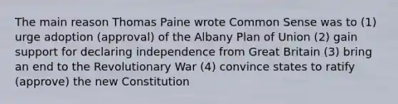 The main reason Thomas Paine wrote Common Sense was to (1) urge adoption (approval) of the Albany Plan of Union (2) gain support for declaring independence from Great Britain (3) bring an end to the Revolutionary War (4) convince states to ratify (approve) the new Constitution