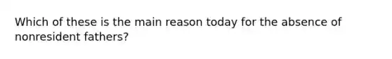 Which of these is the main reason today for the absence of nonresident fathers?