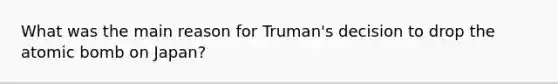 What was the main reason for Truman's decision to drop the atomic bomb on Japan?