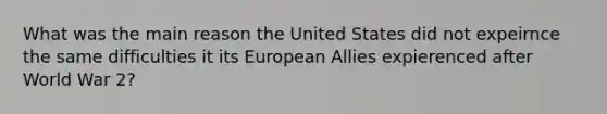 What was the main reason the United States did not expeirnce the same difficulties it its European Allies expierenced after World War 2?