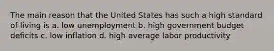 The main reason that the United States has such a high standard of living is a. low unemployment b. high government budget deficits c. low inflation d. high average labor productivity