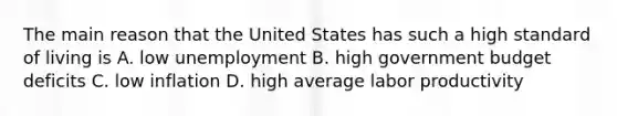 The main reason that the United States has such a high standard of living is A. low unemployment B. high government budget deficits C. low inflation D. high average labor productivity