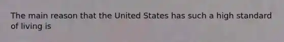 The main reason that the United States has such a high standard of living is