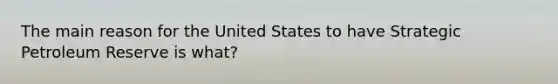 The main reason for the United States to have Strategic Petroleum Reserve is what?