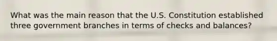 What was the main reason that the U.S. Constitution established three government branches in terms of checks and balances?