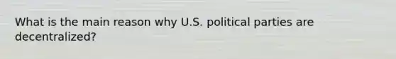 What is the main reason why U.S. political parties are decentralized?