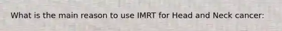 What is the main reason to use IMRT for Head and Neck cancer: