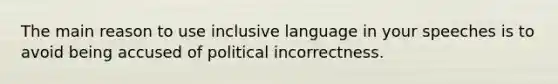 The main reason to use inclusive language in your speeches is to avoid being accused of political incorrectness.